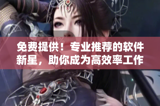 免费提供！专业推荐的软件新星，助你成为高效率工作大师