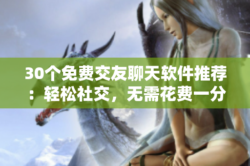 30个免费交友聊天软件推荐：轻松社交，无需花费一分钱！