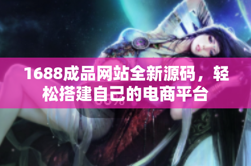 1688成品网站全新源码，轻松搭建自己的电商平台