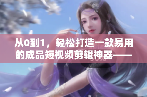 从0到1，轻松打造一款易用的成品短视频剪辑神器——软件开发全流程解析