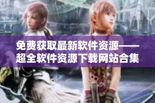 免费获取最新软件资源——超全软件资源下载网站合集