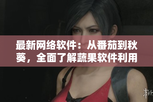 最新网络软件：从番茄到秋葵，全面了解蔬果软件利用大全