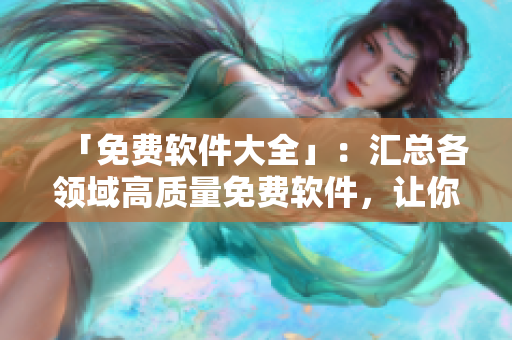 「免费软件大全」：汇总各领域高质量免费软件，让你的电脑更便捷高效！