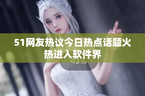 51网友热议今日热点话题火热进入软件界