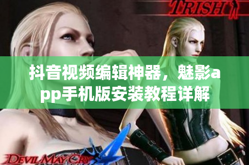抖音视频编辑神器，魅影app手机版安装教程详解