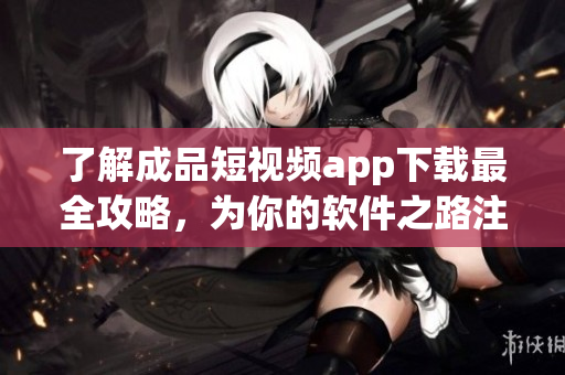 了解成品短视频app下载最全攻略，为你的软件之路注入新血液