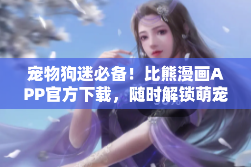 宠物狗迷必备！比熊漫画APP官方下载，随时解锁萌宠世界