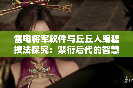 雷电将军软件与丘丘人编程技法探究：繁衍后代的智慧现代传承