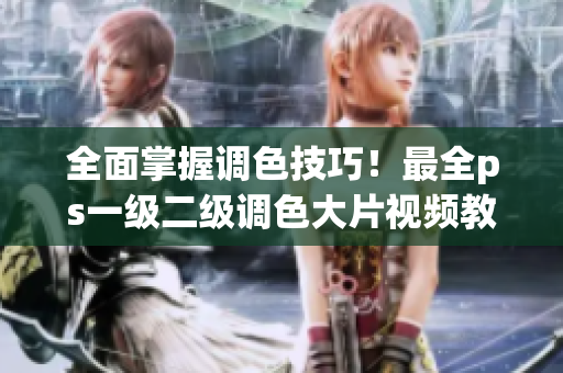 全面掌握调色技巧！最全ps一级二级调色大片视频教程
