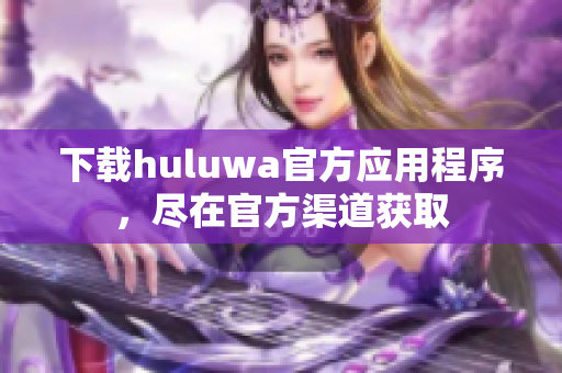 下载huluwa官方应用程序，尽在官方渠道获取