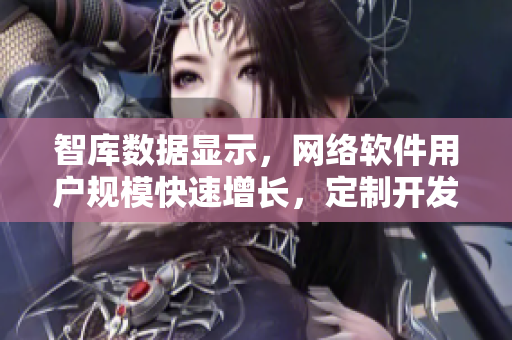 智库数据显示，网络软件用户规模快速增长，定制开发软件需求大幅提升