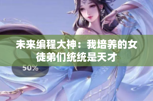 未来编程大神：我培养的女徒弟们统统是天才