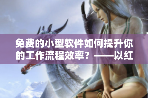 免费的小型软件如何提升你的工作流程效率？——以红果短剧为例