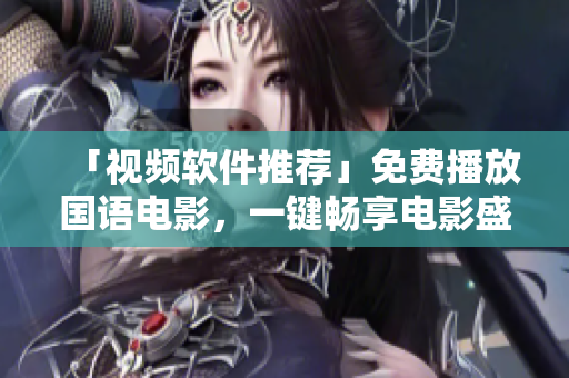 「视频软件推荐」免费播放国语电影，一键畅享电影盛宴！