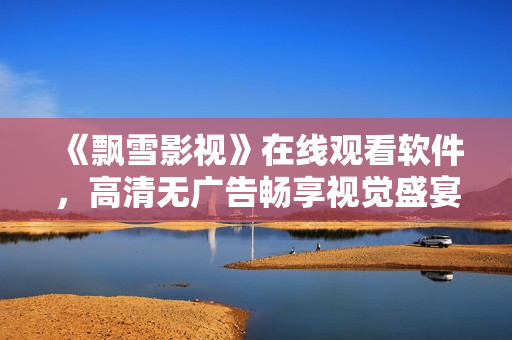 《飘雪影视》在线观看软件，高清无广告畅享视觉盛宴！