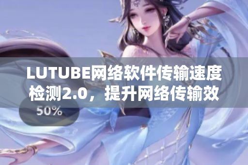 LUTUBE网络软件传输速度检测2.0，提升网络传输效率