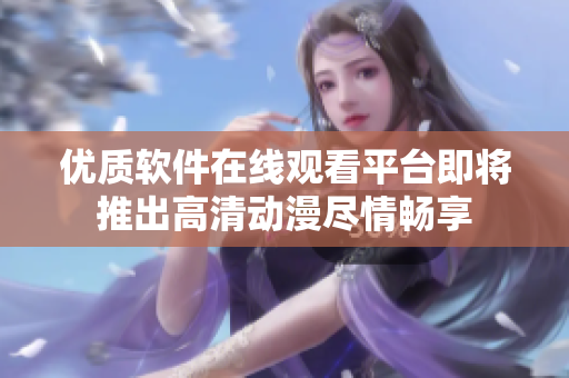 优质软件在线观看平台即将推出高清动漫尽情畅享