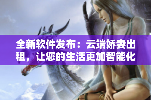全新软件发布：云端娇妻出租，让您的生活更加智能化