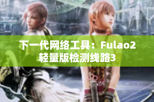 下一代网络工具：Fulao2轻量版检测线路3