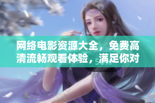 网络电影资源大全，免费高清流畅观看体验，满足你对电影的所有需求