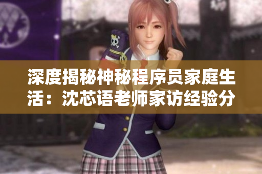 深度揭秘神秘程序员家庭生活：沈芯语老师家访经验分享