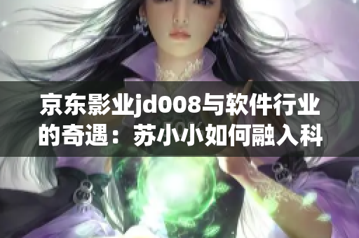 京东影业jd008与软件行业的奇遇：苏小小如何融入科技世界