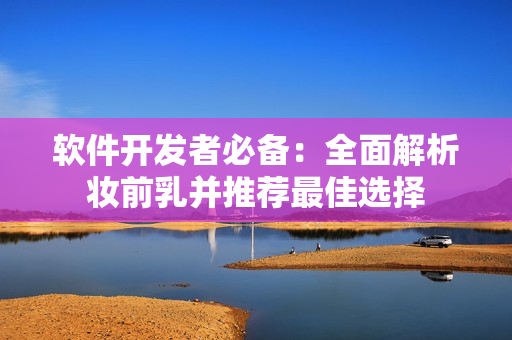 软件开发者必备：全面解析妆前乳并推荐最佳选择