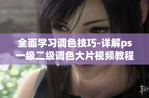全面学习调色技巧-详解ps一级二级调色大片视频教程
