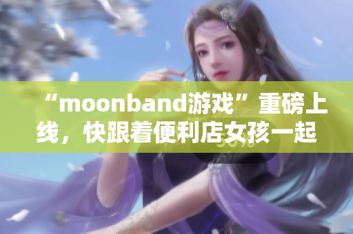 “moonband游戏”重磅上线，快跟着便利店女孩一起玩!
