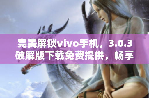 完美解锁vivo手机，3.0.3破解版下载免费提供，畅享更多软件特权优惠