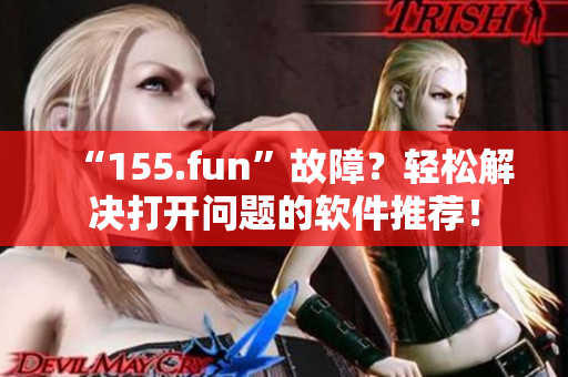 “155.fun”故障？轻松解决打开问题的软件推荐！