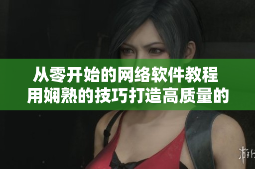 从零开始的网络软件教程 用娴熟的技巧打造高质量的动漫软件