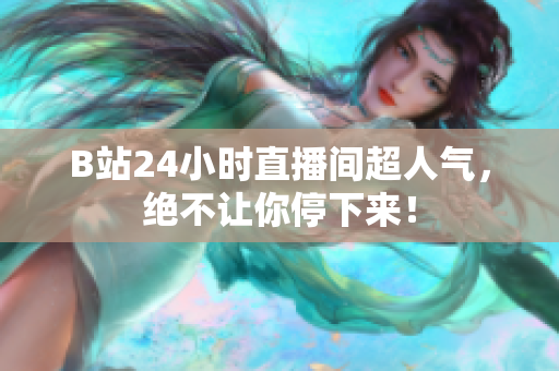 B站24小时直播间超人气，绝不让你停下来！