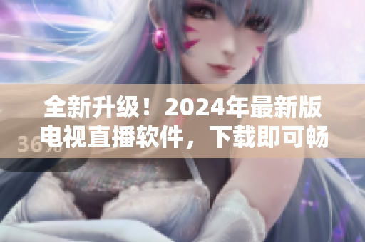 全新升级！2024年最新版电视直播软件，下载即可畅享高清画质与优质节目！