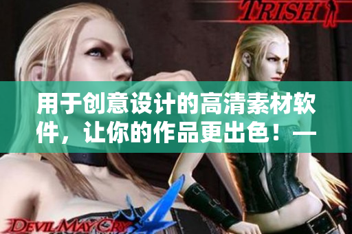用于创意设计的高清素材软件，让你的作品更出色！——编辑推荐