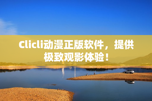 Clicli动漫正版软件，提供极致观影体验！