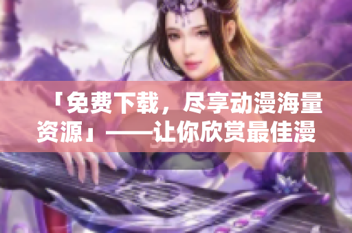 「免费下载，尽享动漫海量资源」——让你欣赏最佳漫画体验的软件