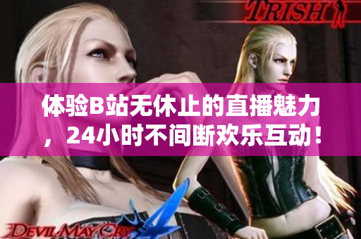 体验B站无休止的直播魅力，24小时不间断欢乐互动！