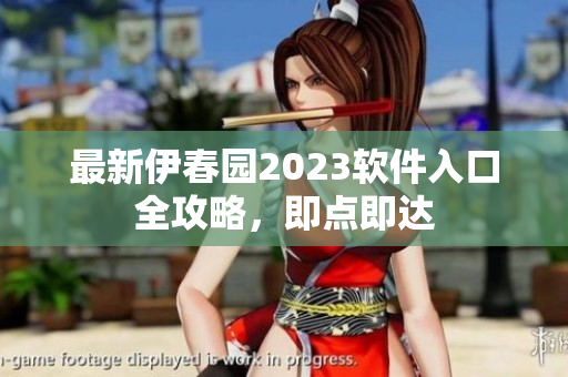 最新伊春园2023软件入口全攻略，即点即达