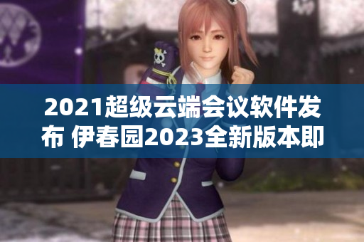 2021超级云端会议软件发布 伊春园2023全新版本即将上线