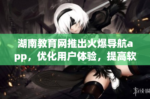 湖南教育网推出火爆导航app，优化用户体验，提高软件功能性