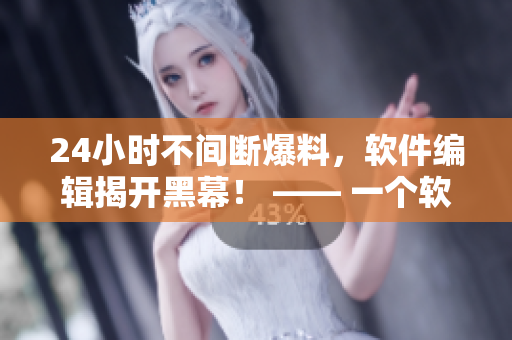 24小时不间断爆料，软件编辑揭开黑幕！ —— 一个软件编辑的真相