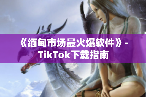 《缅甸市场最火爆软件》- TikTok下载指南