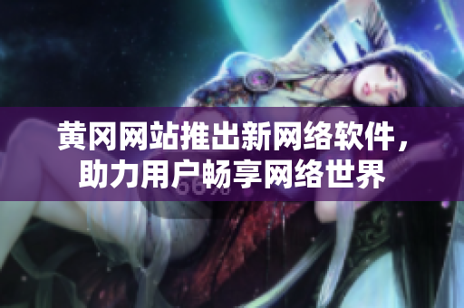 黄冈网站推出新网络软件，助力用户畅享网络世界
