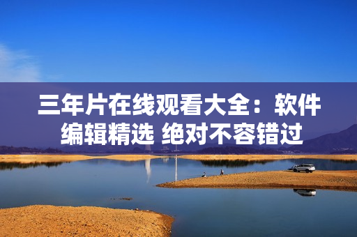 三年片在线观看大全：软件 编辑精选 绝对不容错过