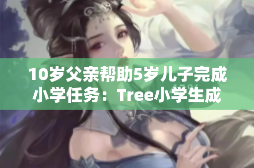 10岁父亲帮助5岁儿子完成小学任务：Tree小学生成功拿到好成绩