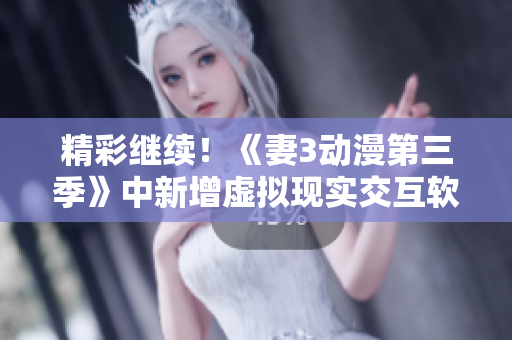 精彩继续！《妻3动漫第三季》中新增虚拟现实交互软件引爆观影狂潮