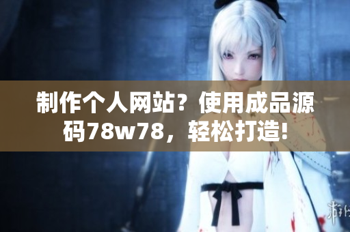 制作个人网站？使用成品源码78w78，轻松打造!