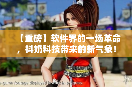 【重磅】软件界的一场革命，抖奶科技带来的新气象！
