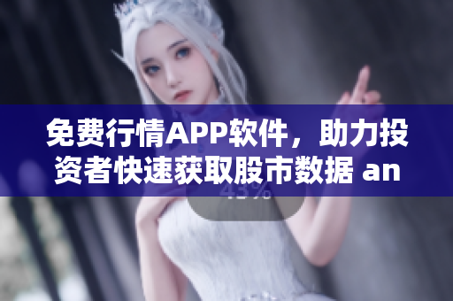 免费行情APP软件，助力投资者快速获取股市数据 and 价值分析